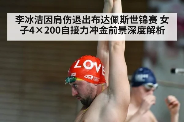 李冰洁因肩伤退出布达佩斯世锦赛 女子4×200自接力冲金前景深度解析