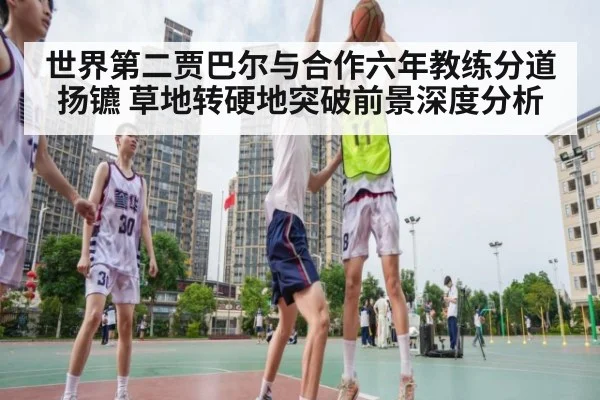 世界第二贾巴尔与合作六年教练分道扬镳 草地转硬地突破前景深度分析