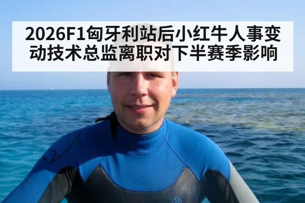 2026F1匈牙利站后小红牛人事变动技术总监离职对下半赛季影响