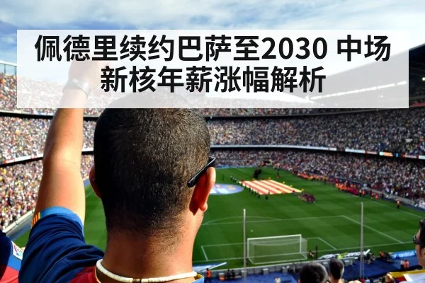 佩德里续约巴萨至2030 中场新核年薪涨幅解析