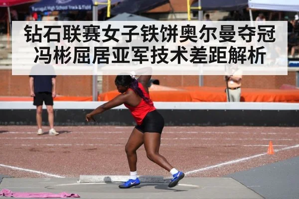 钻石联赛女子铁饼奥尔曼夺冠 冯彬屈居亚军技术差距解析