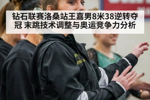 钻石联赛洛桑站王嘉男8米38逆转夺冠 末跳技术调整与奥运竞争力分析